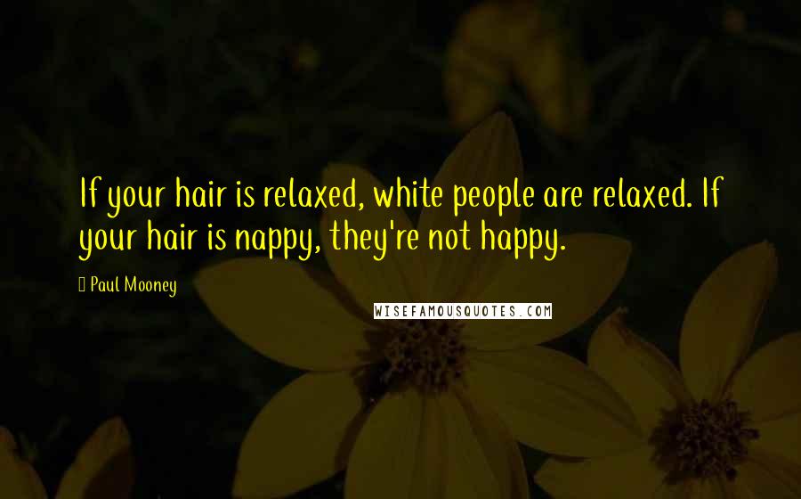 Paul Mooney Quotes: If your hair is relaxed, white people are relaxed. If your hair is nappy, they're not happy.