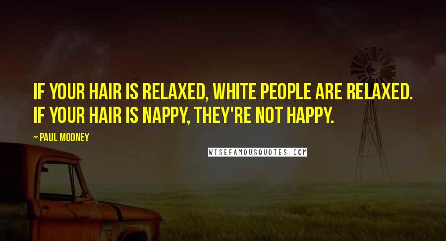 Paul Mooney Quotes: If your hair is relaxed, white people are relaxed. If your hair is nappy, they're not happy.