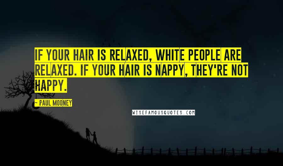 Paul Mooney Quotes: If your hair is relaxed, white people are relaxed. If your hair is nappy, they're not happy.