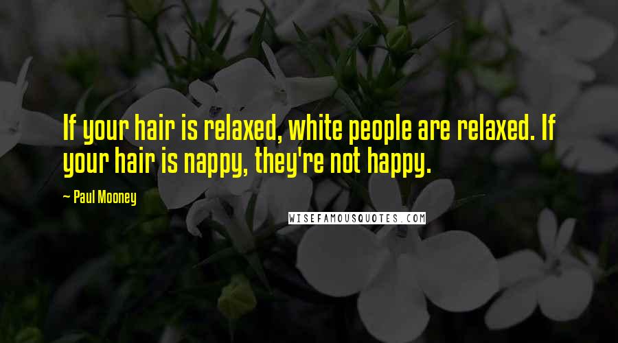 Paul Mooney Quotes: If your hair is relaxed, white people are relaxed. If your hair is nappy, they're not happy.