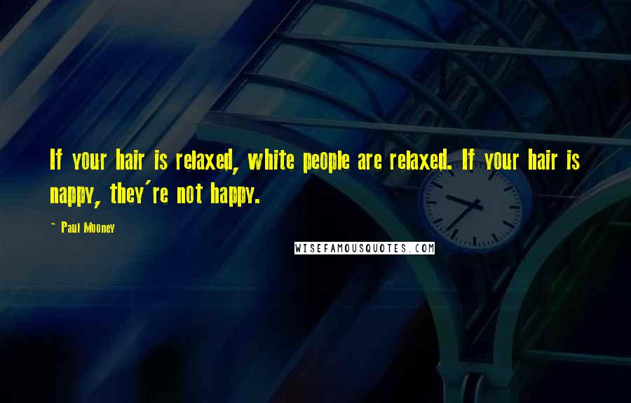 Paul Mooney Quotes: If your hair is relaxed, white people are relaxed. If your hair is nappy, they're not happy.