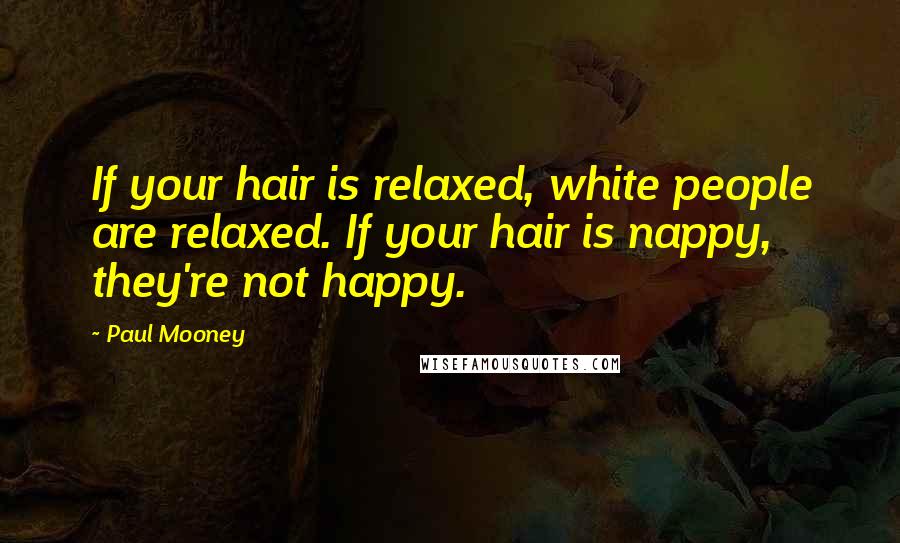 Paul Mooney Quotes: If your hair is relaxed, white people are relaxed. If your hair is nappy, they're not happy.