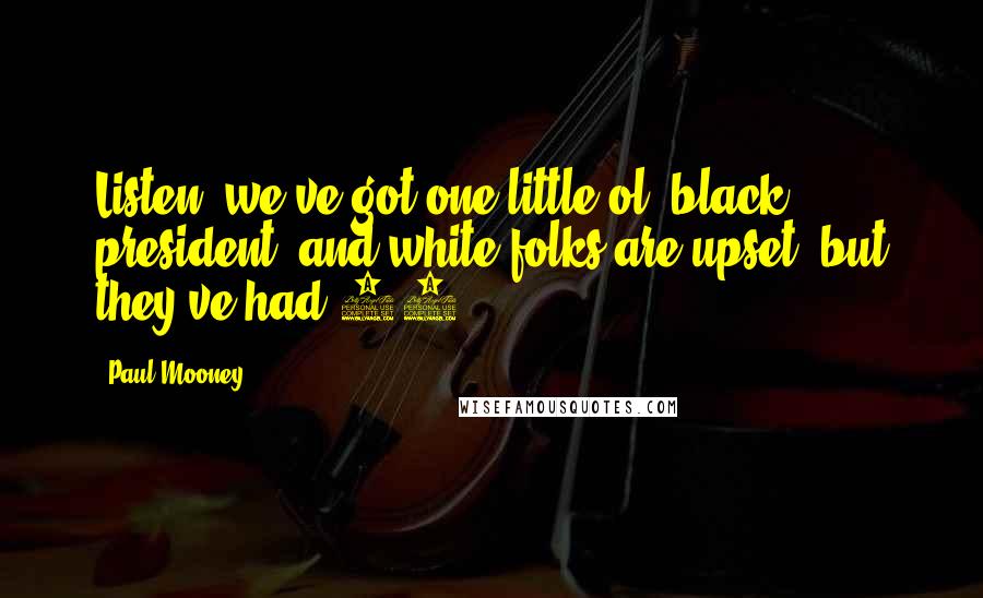 Paul Mooney Quotes: Listen, we've got one little ol' black president, and white folks are upset, but they've had 43.