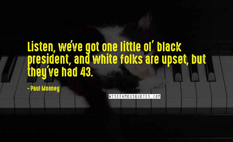 Paul Mooney Quotes: Listen, we've got one little ol' black president, and white folks are upset, but they've had 43.