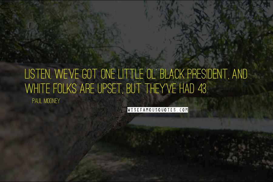 Paul Mooney Quotes: Listen, we've got one little ol' black president, and white folks are upset, but they've had 43.