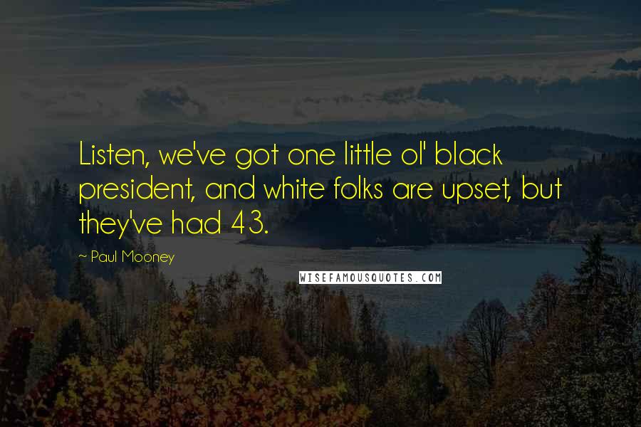 Paul Mooney Quotes: Listen, we've got one little ol' black president, and white folks are upset, but they've had 43.