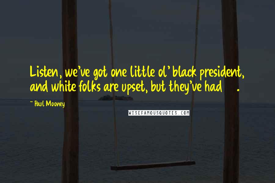 Paul Mooney Quotes: Listen, we've got one little ol' black president, and white folks are upset, but they've had 43.