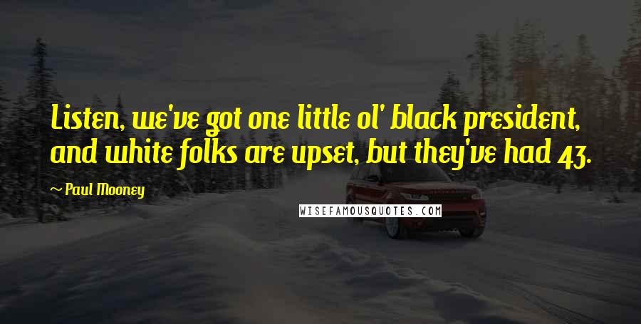 Paul Mooney Quotes: Listen, we've got one little ol' black president, and white folks are upset, but they've had 43.