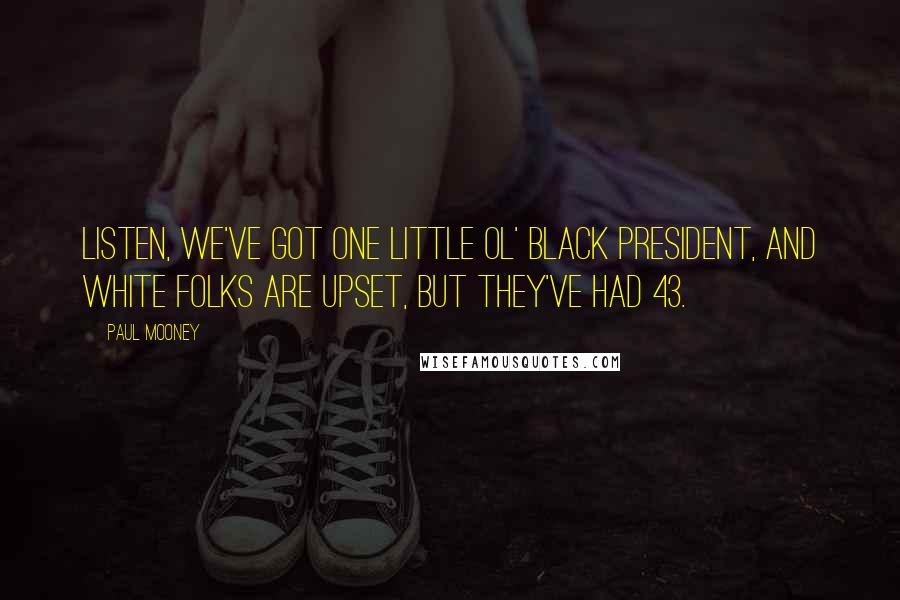 Paul Mooney Quotes: Listen, we've got one little ol' black president, and white folks are upset, but they've had 43.