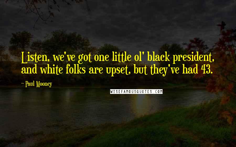 Paul Mooney Quotes: Listen, we've got one little ol' black president, and white folks are upset, but they've had 43.