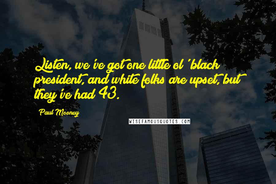 Paul Mooney Quotes: Listen, we've got one little ol' black president, and white folks are upset, but they've had 43.