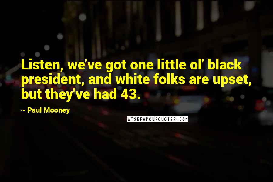 Paul Mooney Quotes: Listen, we've got one little ol' black president, and white folks are upset, but they've had 43.