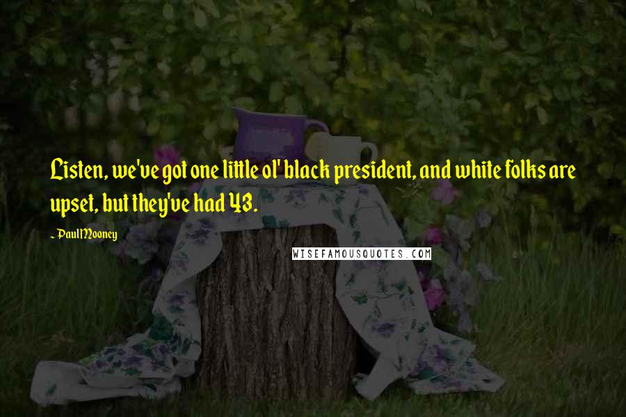 Paul Mooney Quotes: Listen, we've got one little ol' black president, and white folks are upset, but they've had 43.