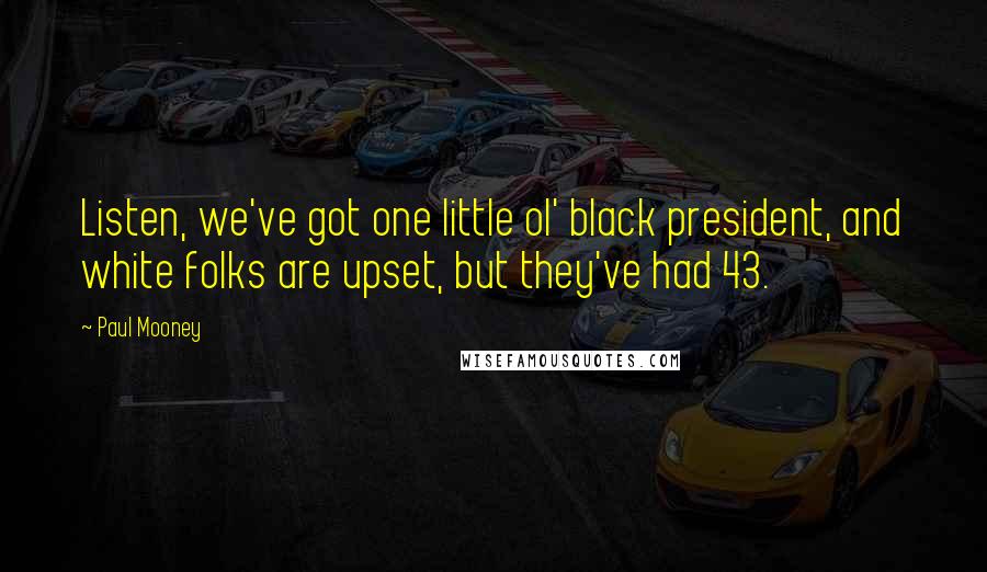 Paul Mooney Quotes: Listen, we've got one little ol' black president, and white folks are upset, but they've had 43.