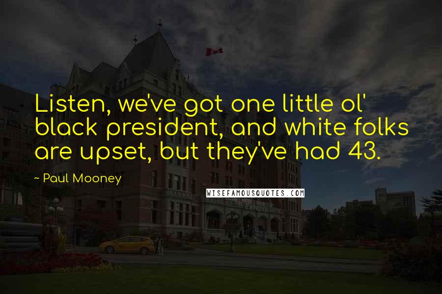 Paul Mooney Quotes: Listen, we've got one little ol' black president, and white folks are upset, but they've had 43.