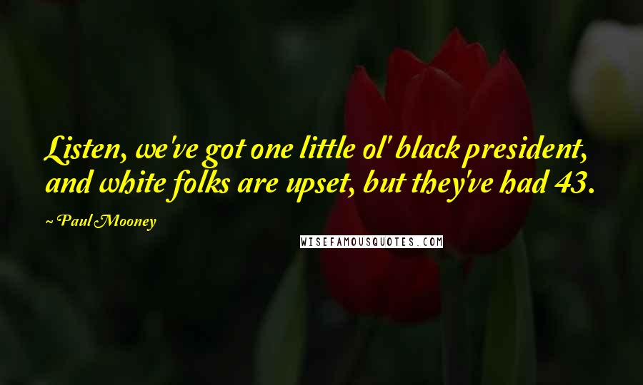 Paul Mooney Quotes: Listen, we've got one little ol' black president, and white folks are upset, but they've had 43.