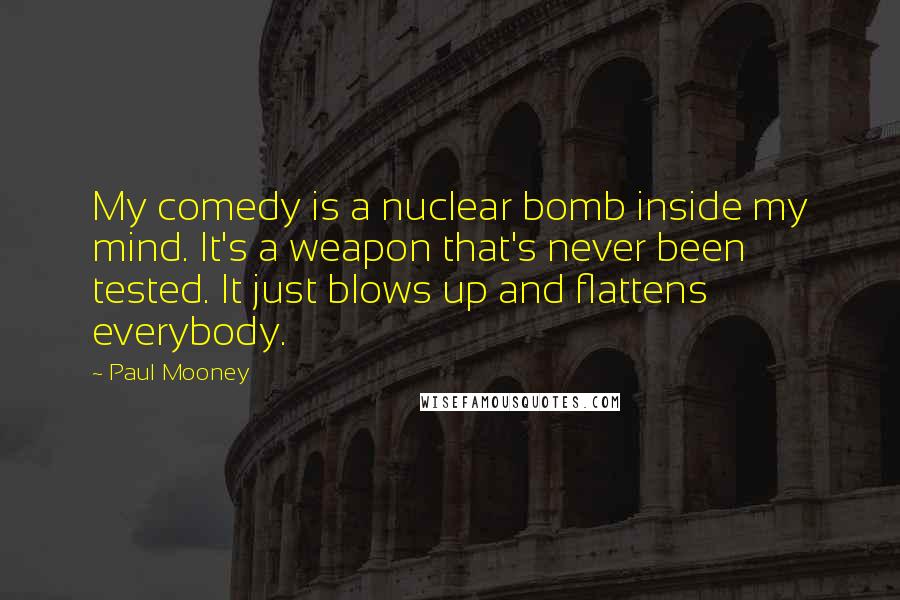 Paul Mooney Quotes: My comedy is a nuclear bomb inside my mind. It's a weapon that's never been tested. It just blows up and flattens everybody.