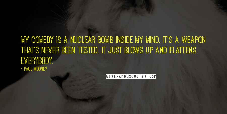 Paul Mooney Quotes: My comedy is a nuclear bomb inside my mind. It's a weapon that's never been tested. It just blows up and flattens everybody.