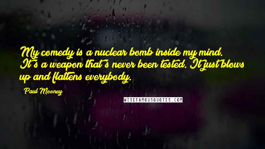 Paul Mooney Quotes: My comedy is a nuclear bomb inside my mind. It's a weapon that's never been tested. It just blows up and flattens everybody.