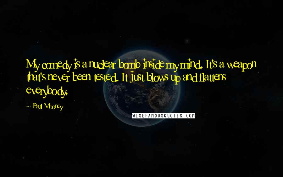 Paul Mooney Quotes: My comedy is a nuclear bomb inside my mind. It's a weapon that's never been tested. It just blows up and flattens everybody.