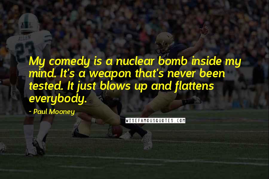 Paul Mooney Quotes: My comedy is a nuclear bomb inside my mind. It's a weapon that's never been tested. It just blows up and flattens everybody.