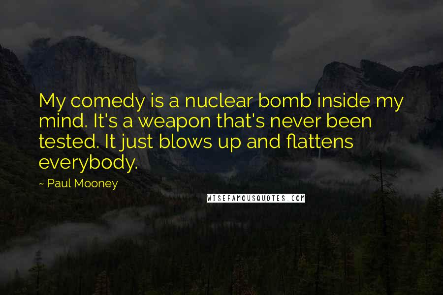 Paul Mooney Quotes: My comedy is a nuclear bomb inside my mind. It's a weapon that's never been tested. It just blows up and flattens everybody.