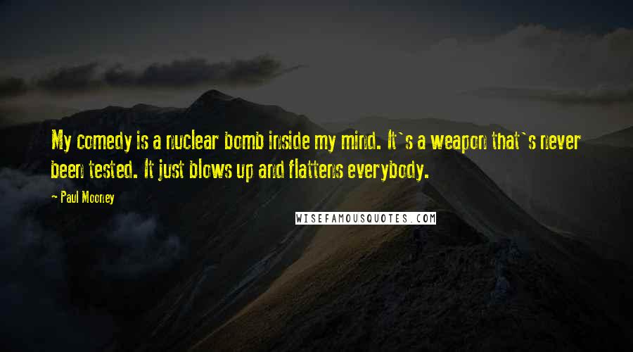 Paul Mooney Quotes: My comedy is a nuclear bomb inside my mind. It's a weapon that's never been tested. It just blows up and flattens everybody.