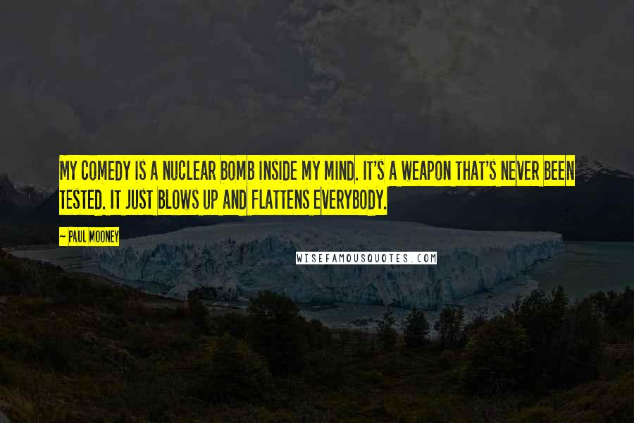 Paul Mooney Quotes: My comedy is a nuclear bomb inside my mind. It's a weapon that's never been tested. It just blows up and flattens everybody.