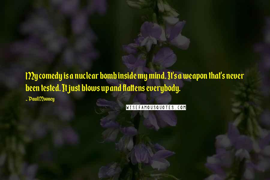 Paul Mooney Quotes: My comedy is a nuclear bomb inside my mind. It's a weapon that's never been tested. It just blows up and flattens everybody.