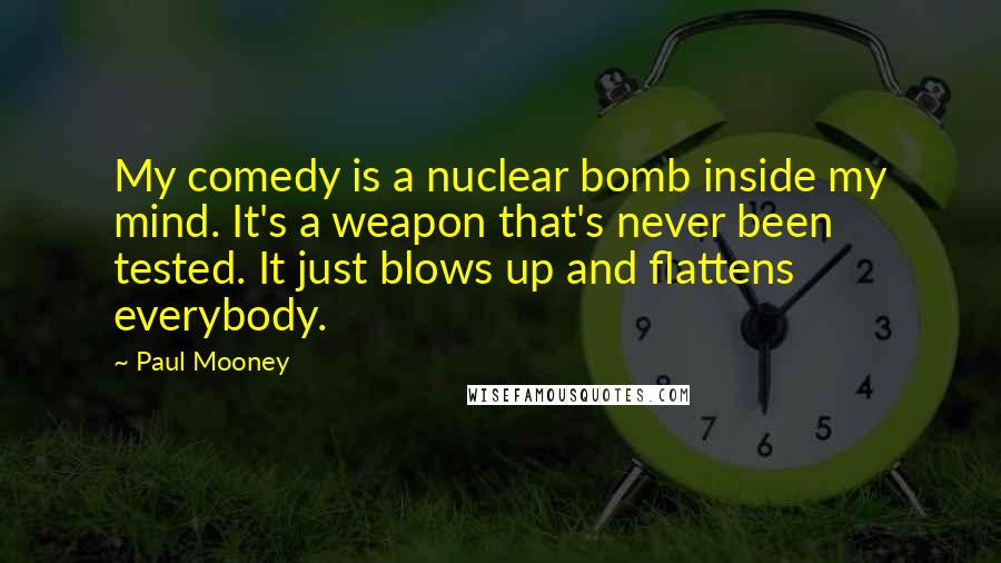 Paul Mooney Quotes: My comedy is a nuclear bomb inside my mind. It's a weapon that's never been tested. It just blows up and flattens everybody.
