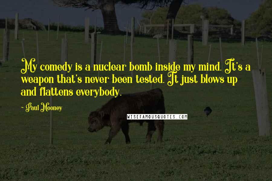 Paul Mooney Quotes: My comedy is a nuclear bomb inside my mind. It's a weapon that's never been tested. It just blows up and flattens everybody.
