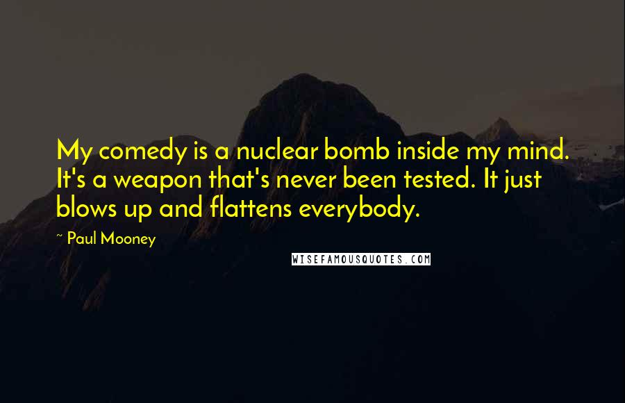 Paul Mooney Quotes: My comedy is a nuclear bomb inside my mind. It's a weapon that's never been tested. It just blows up and flattens everybody.