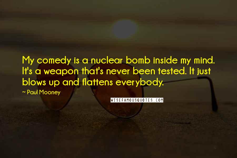 Paul Mooney Quotes: My comedy is a nuclear bomb inside my mind. It's a weapon that's never been tested. It just blows up and flattens everybody.