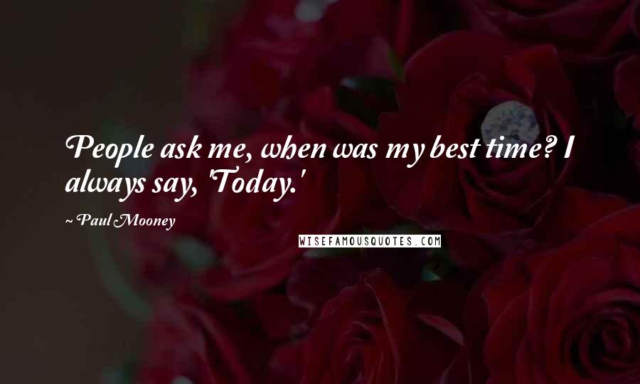 Paul Mooney Quotes: People ask me, when was my best time? I always say, 'Today.'