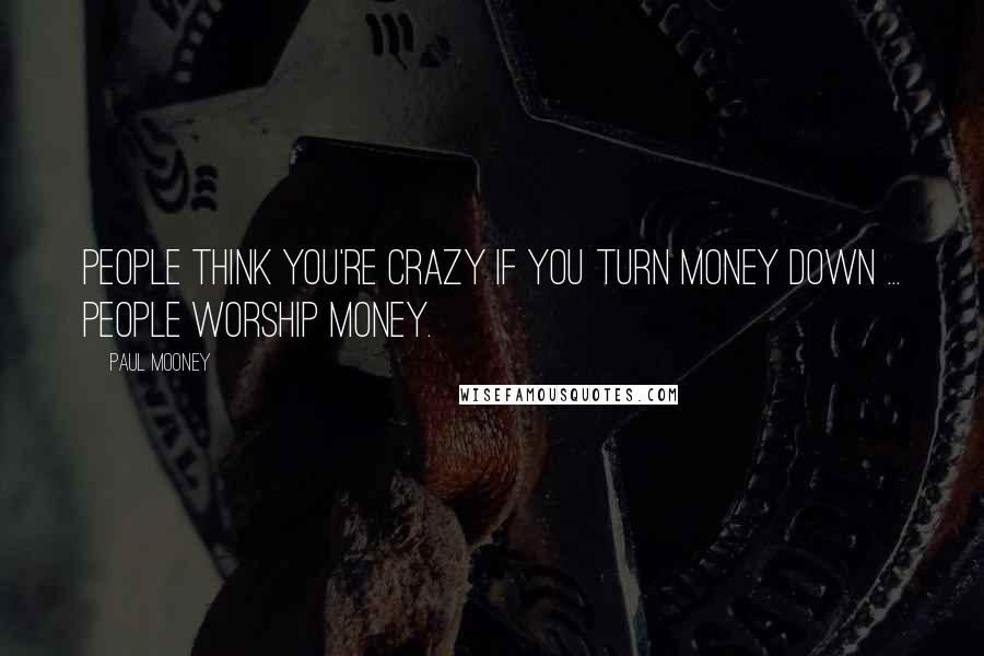 Paul Mooney Quotes: People think you're crazy if you turn money down ... people worship money.