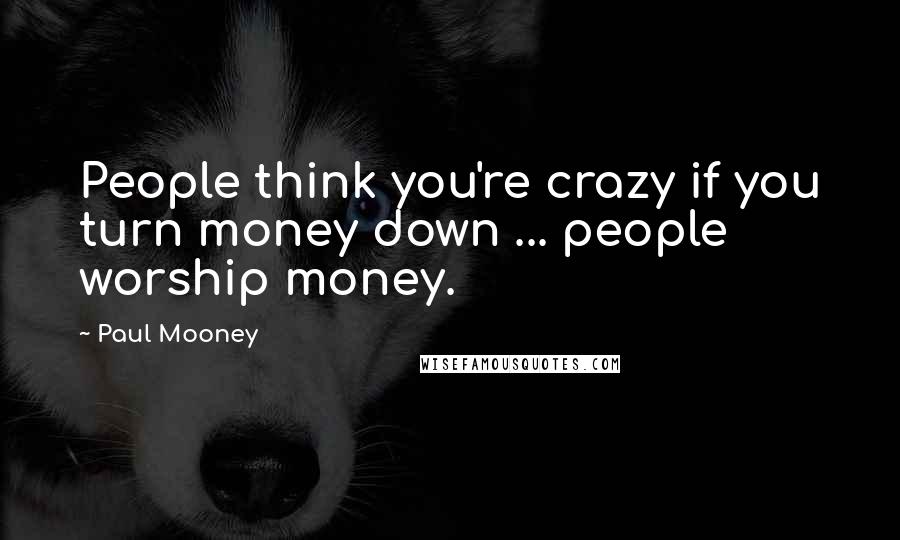 Paul Mooney Quotes: People think you're crazy if you turn money down ... people worship money.