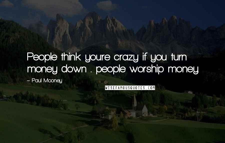 Paul Mooney Quotes: People think you're crazy if you turn money down ... people worship money.