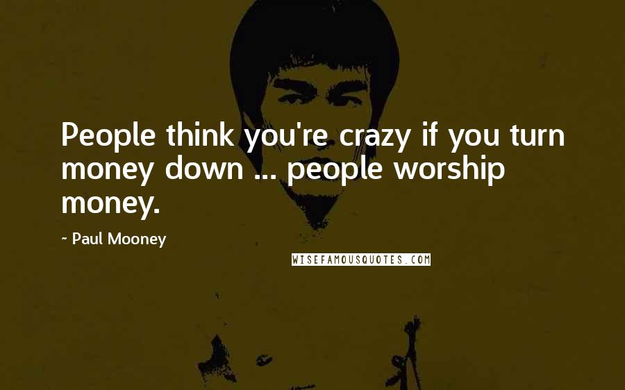 Paul Mooney Quotes: People think you're crazy if you turn money down ... people worship money.