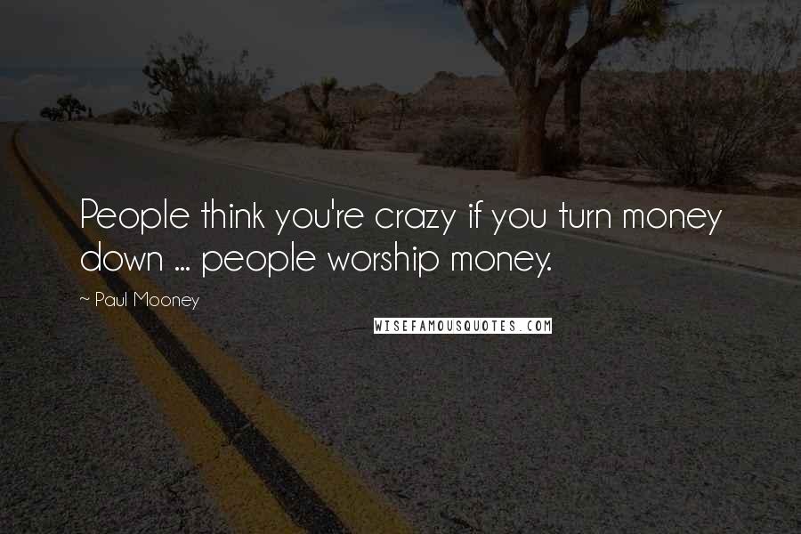 Paul Mooney Quotes: People think you're crazy if you turn money down ... people worship money.