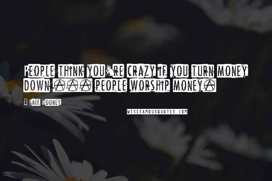 Paul Mooney Quotes: People think you're crazy if you turn money down ... people worship money.