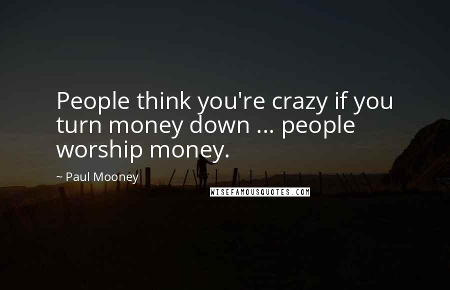 Paul Mooney Quotes: People think you're crazy if you turn money down ... people worship money.