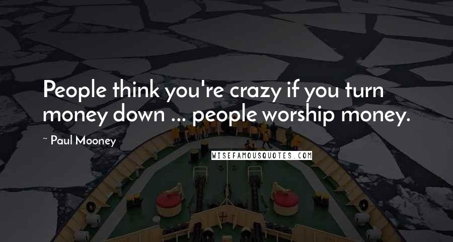 Paul Mooney Quotes: People think you're crazy if you turn money down ... people worship money.