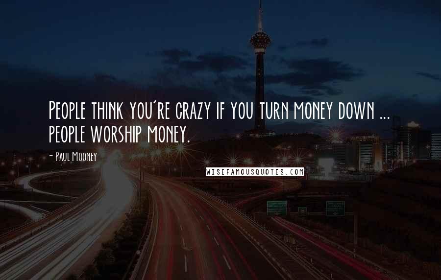 Paul Mooney Quotes: People think you're crazy if you turn money down ... people worship money.