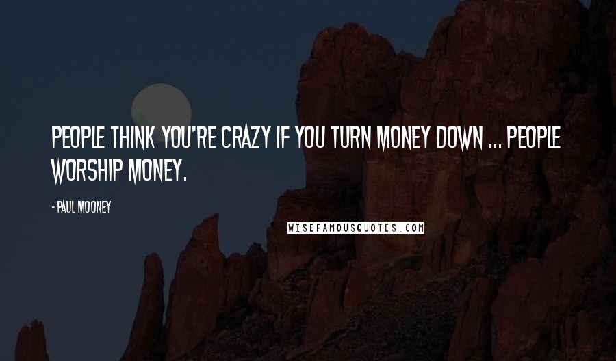 Paul Mooney Quotes: People think you're crazy if you turn money down ... people worship money.