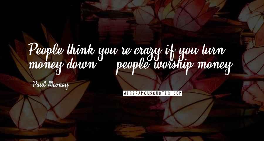 Paul Mooney Quotes: People think you're crazy if you turn money down ... people worship money.
