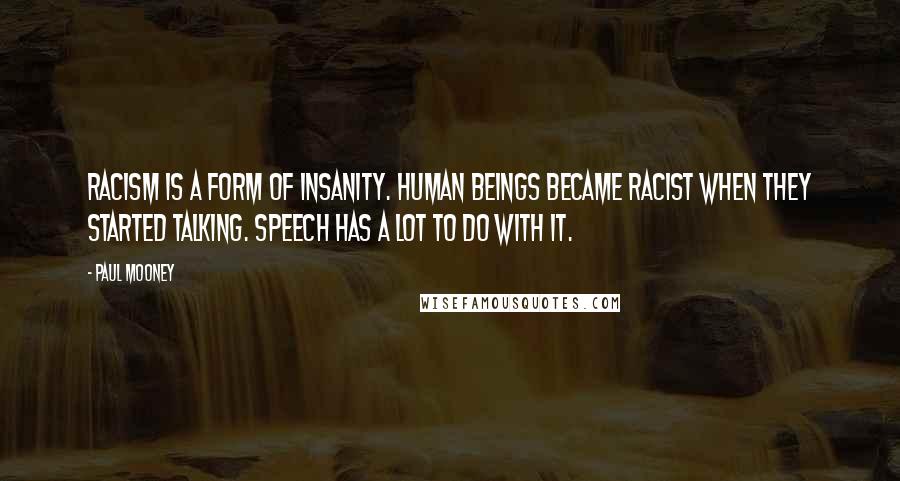 Paul Mooney Quotes: Racism is a form of insanity. Human beings became racist when they started talking. Speech has a lot to do with it.