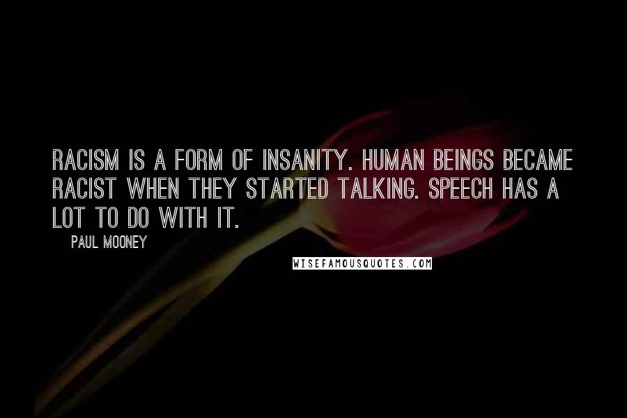 Paul Mooney Quotes: Racism is a form of insanity. Human beings became racist when they started talking. Speech has a lot to do with it.