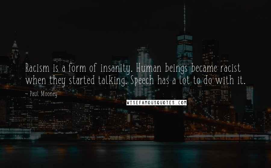 Paul Mooney Quotes: Racism is a form of insanity. Human beings became racist when they started talking. Speech has a lot to do with it.