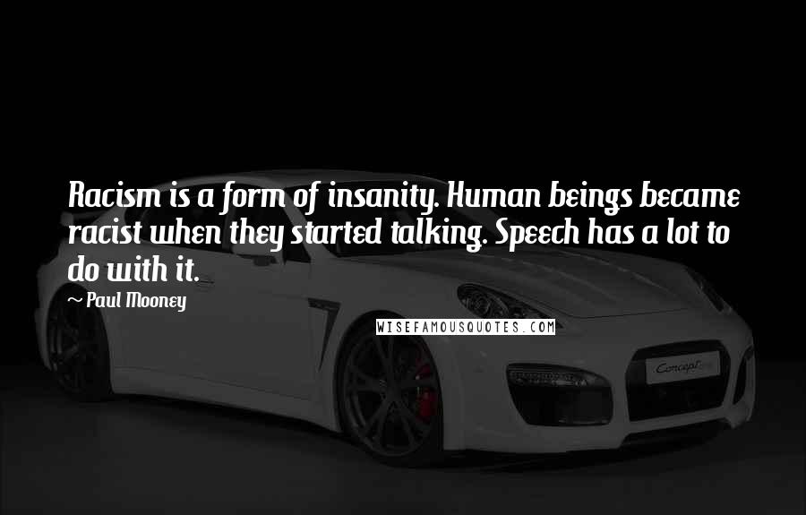 Paul Mooney Quotes: Racism is a form of insanity. Human beings became racist when they started talking. Speech has a lot to do with it.