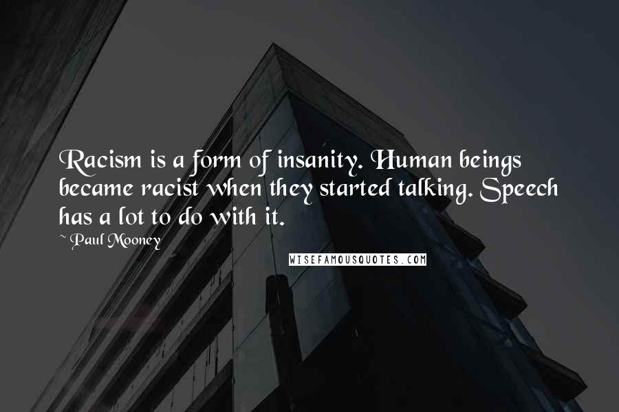 Paul Mooney Quotes: Racism is a form of insanity. Human beings became racist when they started talking. Speech has a lot to do with it.